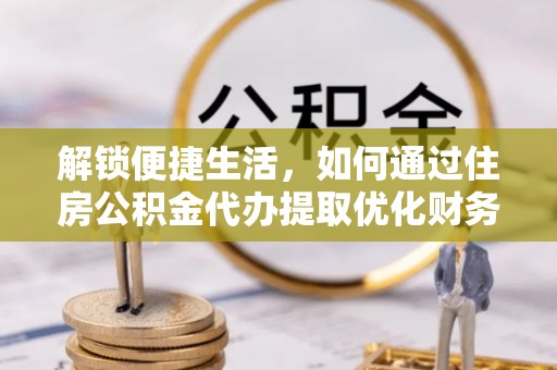麻涌解锁便捷生活，如何通过住房公积金代办提取优化财务规划