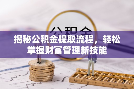麻涌揭秘公积金提取流程，轻松掌握财富管理新技能