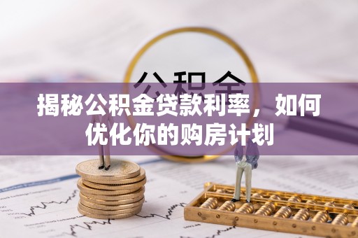 麻涌揭秘公积金贷款利率，如何优化你的购房计划