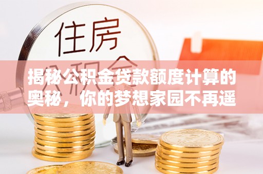 麻涌揭秘公积金贷款额度计算的奥秘，你的梦想家园不再遥不可及