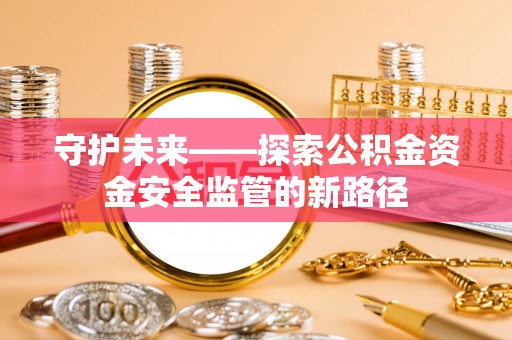 麻涌守护未来——探索公积金资金安全监管的新路径