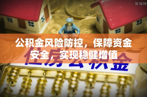 麻涌公积金风险防控，保障资金安全，实现稳健增值