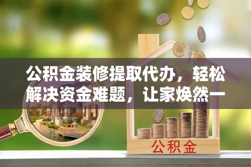 麻涌公积金装修提取代办，轻松解决资金难题，让家焕然一新