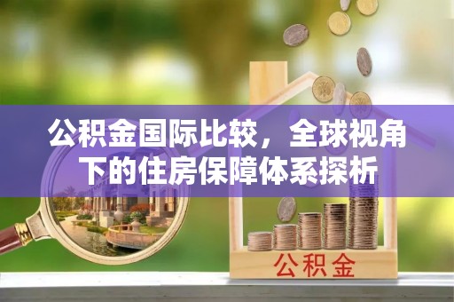 麻涌公积金国际比较，全球视角下的住房保障体系探析