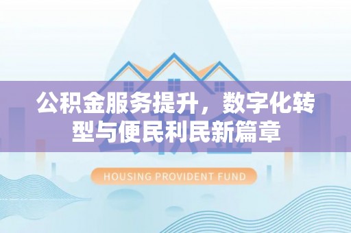 麻涌公积金服务提升，数字化转型与便民利民新篇章