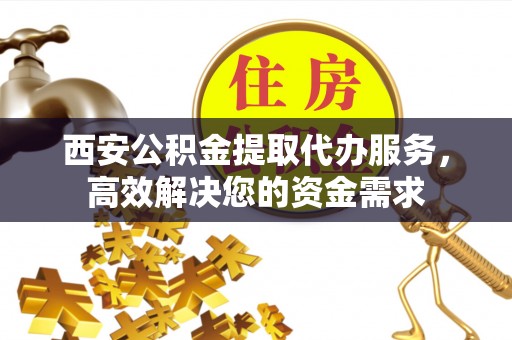 麻涌西安公积金提取代办服务，高效解决您的资金需求