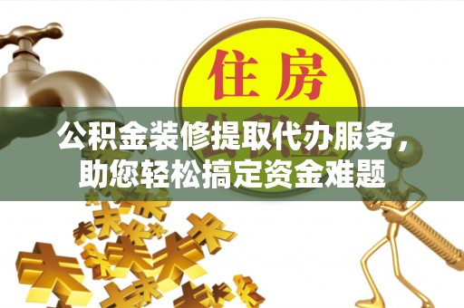 麻涌公积金装修提取代办服务，助您轻松搞定资金难题