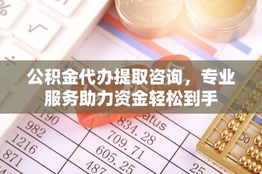 麻涌公积金代办提取咨询，专业服务助力资金轻松到手