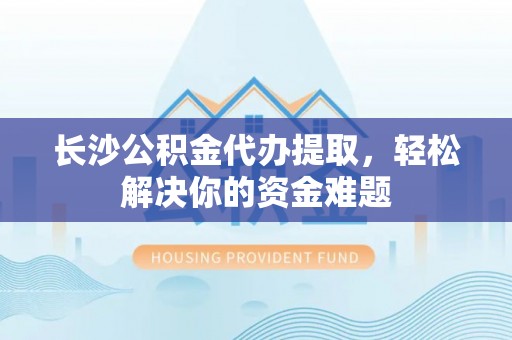 麻涌长沙公积金代办提取，轻松解决你的资金难题