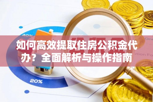 麻涌如何高效提取住房公积金代办？全面解析与操作指南