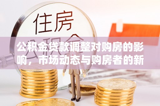 麻涌公积金贷款调整对购房的影响，市场动态与购房者的新选择