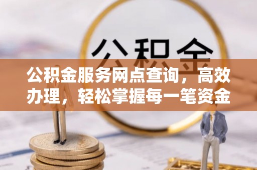 麻涌公积金服务网点查询，高效办理，轻松掌握每一笔资金动态