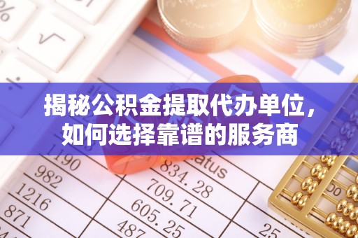 麻涌揭秘公积金提取代办单位，如何选择靠谱的服务商