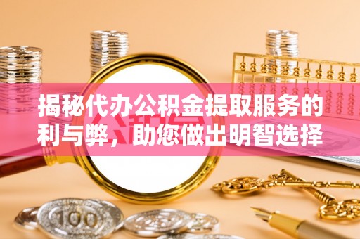 麻涌揭秘代办公积金提取服务的利与弊，助您做出明智选择