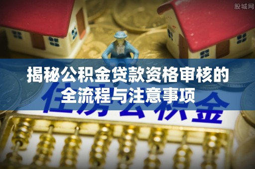 麻涌揭秘公积金贷款资格审核的全流程与注意事项