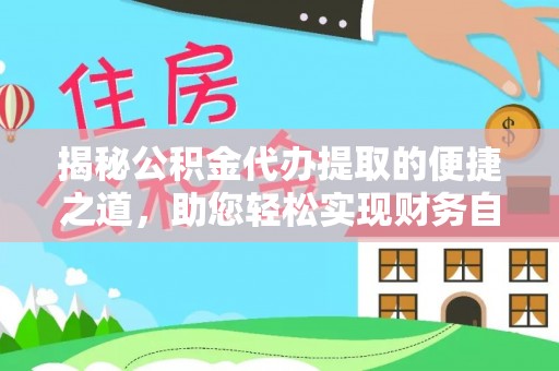 麻涌揭秘公积金代办提取的便捷之道，助您轻松实现财务自由