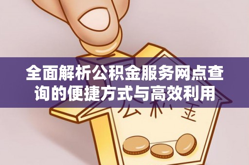 麻涌全面解析公积金服务网点查询的便捷方式与高效利用