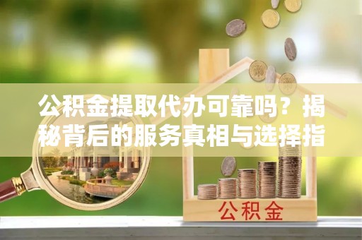 麻涌公积金提取代办可靠吗？揭秘背后的服务真相与选择指南