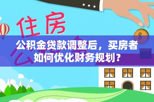 麻涌公积金贷款调整后，买房者如何优化财务规划？