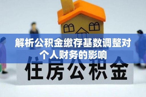 麻涌解析公积金缴存基数调整对个人财务的影响