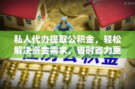 麻涌私人代办提取公积金，轻松解决资金需求，省时省力更高效