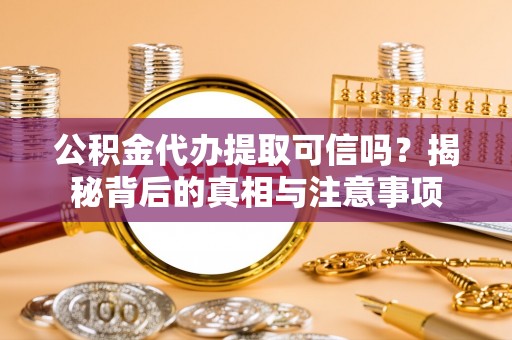 麻涌公积金代办提取可信吗？揭秘背后的真相与注意事项