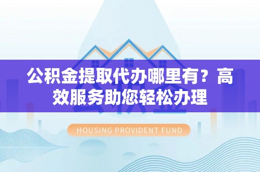 麻涌公积金提取代办哪里有？高效服务助您轻松办理