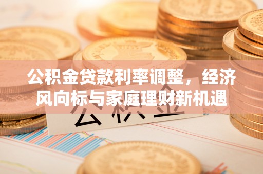 麻涌公积金贷款利率调整，经济风向标与家庭理财新机遇
