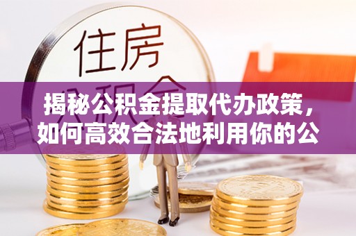 麻涌揭秘公积金提取代办政策，如何高效合法地利用你的公积金