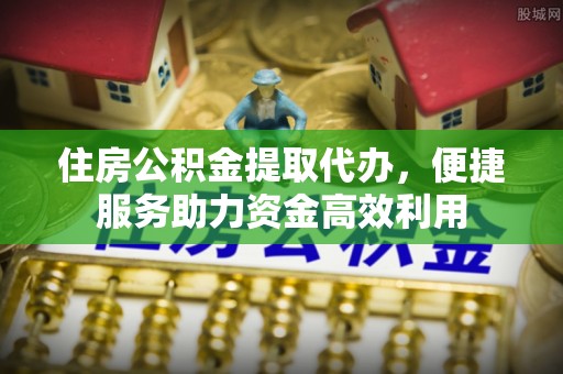 麻涌住房公积金提取代办，便捷服务助力资金高效利用