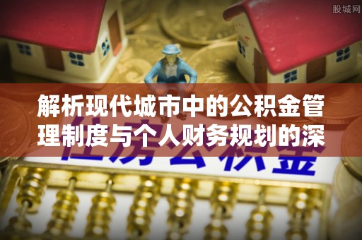 麻涌解析现代城市中的公积金管理制度与个人财务规划的深度关联