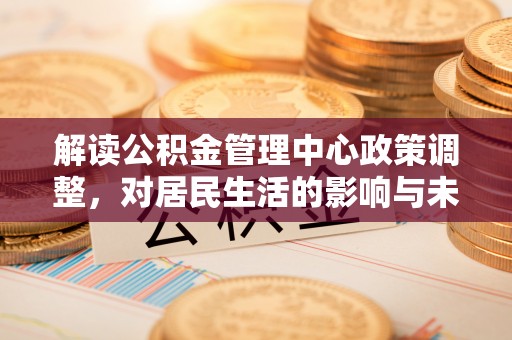 麻涌解读公积金管理中心政策调整，对居民生活的影响与未来展望