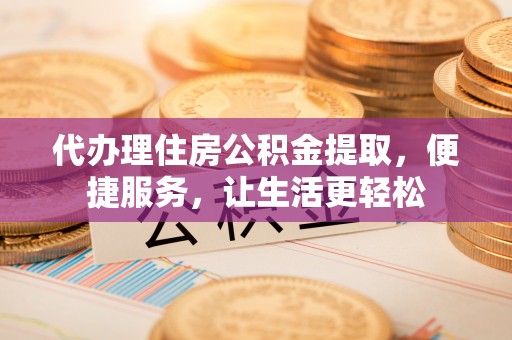 麻涌代办理住房公积金提取，便捷服务，让生活更轻松