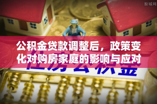 麻涌公积金贷款调整后，政策变化对购房家庭的影响与应对策略