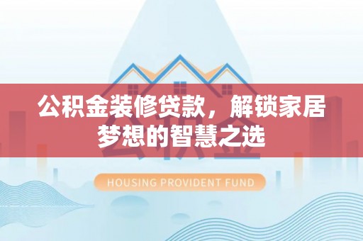 麻涌公积金装修贷款，解锁家居梦想的智慧之选