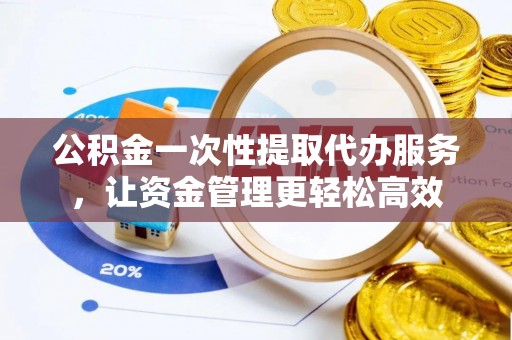 麻涌公积金一次性提取代办服务，让资金管理更轻松高效