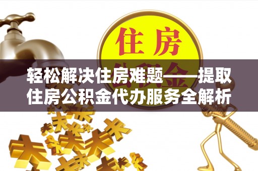 麻涌轻松解决住房难题——提取住房公积金代办服务全解析