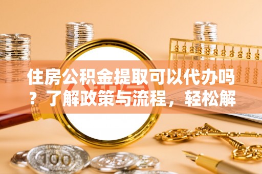 麻涌住房公积金提取可以代办吗？了解政策与流程，轻松解决你的疑问