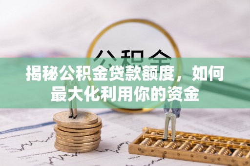 麻涌揭秘公积金贷款额度，如何最大化利用你的资金
