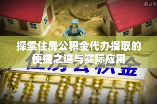 麻涌探索住房公积金代办提取的便捷之道与实际应用