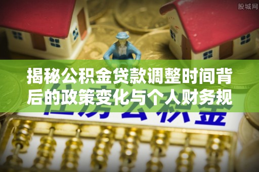 麻涌揭秘公积金贷款调整时间背后的政策变化与个人财务规划