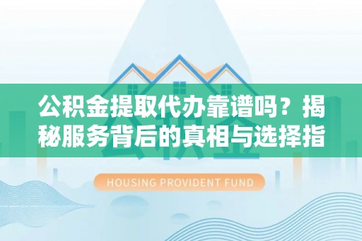 麻涌公积金提取代办靠谱吗？揭秘服务背后的真相与选择指南