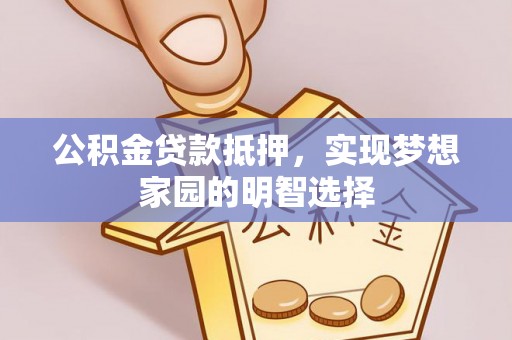麻涌公积金贷款抵押，实现梦想家园的明智选择