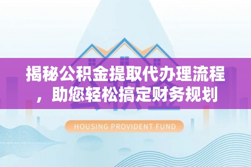 麻涌揭秘公积金提取代办理流程，助您轻松搞定财务规划