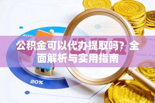 麻涌公积金可以代办提取吗？全面解析与实用指南