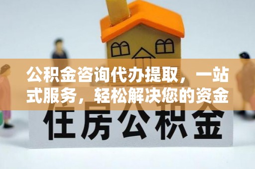 麻涌公积金咨询代办提取，一站式服务，轻松解决您的资金需求