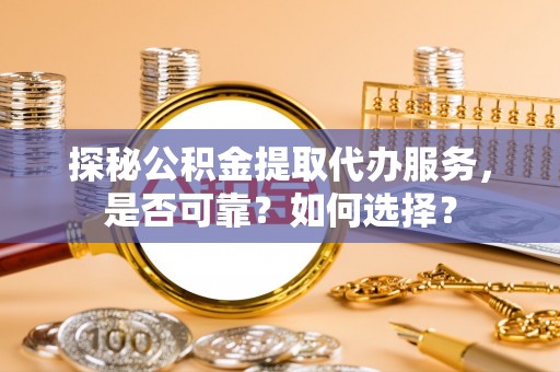 麻涌探秘公积金提取代办服务，是否可靠？如何选择？
