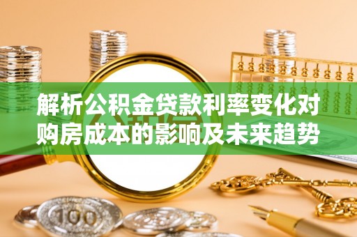 麻涌解析公积金贷款利率变化对购房成本的影响及未来趋势