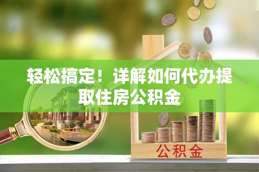 麻涌轻松搞定！详解如何代办提取住房公积金