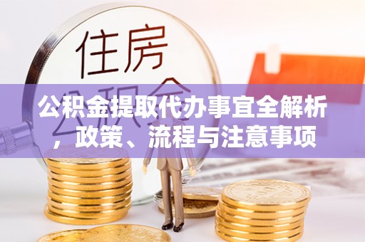 麻涌公积金提取代办事宜全解析，政策、流程与注意事项